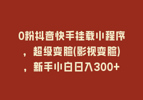 0粉抖音快手挂载小程序，超级变脸(影视变脸)，新手小白日入300+868网课-868网课系统868网课系统