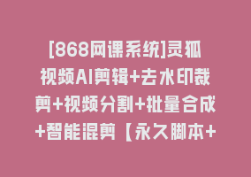 [868网课系统]灵狐视频AI剪辑+去水印裁剪+视频分割+批量合成+智能混剪【永久脚本+详…868网课-868网课系统868网课系统