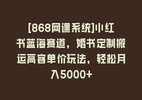 [868网课系统]小红书蓝海赛道，婚书定制搬运高客单价玩法，轻松月入5000+868网课-868网课系统868网课系统