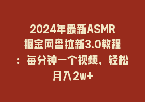 2024年最新ASMR掘金网盘拉新3.0教程：每分钟一个视频，轻松月入2w+868网课-868网课系统868网课系统