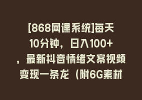 [868网课系统]每天10分钟，日入100+，最新抖音情绪文案视频变现一条龙（附6G素材及软件）868网课-868网课系统868网课系统