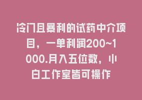 冷门且暴利的试药中介项目，一单利润200~1000.月入五位数，小白工作室皆可操作868网课-868网课系统868网课系统