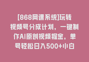 [868网课系统]玩转视频号分成计划，一键制作AI原创视频掘金，单号轻松日入500+小白也…868网课-868网课系统868网课系统