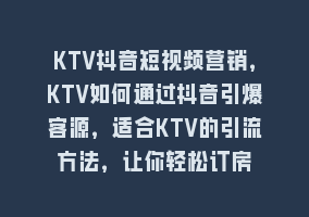 KTV抖音短视频营销，KTV如何通过抖音引爆客源，适合KTV的引流方法，让你轻松订房868网课-868网课系统868网课系统