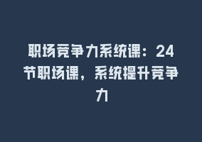 职场竞争力系统课：24节职场课，系统提升竞争力868网课-868网课系统868网课系统