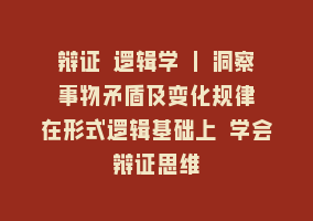 辩证 逻辑学 | 洞察 事物矛盾及变化规律 在形式逻辑基础上 学会辩证思维868网课-868网课系统868网课系统