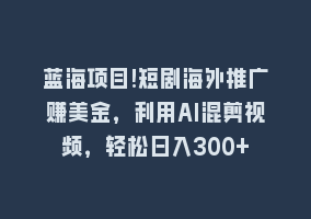 蓝海项目!短剧海外推广赚美金，利用AI混剪视频，轻松日入300+868网课-868网课系统868网课系统