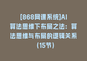 [868网课系统]AI算法思维下布局之法：算法思维与布局的逻辑关系（15节）868网课-868网课系统868网课系统