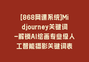 [868网课系统]Midjourney关键词-解锁AI绘画专业级人工智能摄影关键词表868网课-868网课系统868网课系统