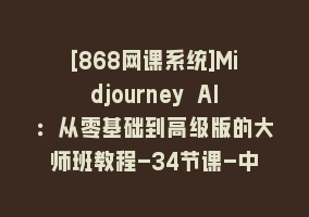 [868网课系统]Midjourney AI：从零基础到高级版的大师班教程-34节课-中英字幕868网课-868网课系统868网课系统