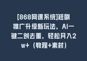 [868网课系统]短剧推广升级新玩法，AI一键二创去重，轻松月入2w+（教程+素材）868网课-868网课系统868网课系统