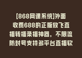 [868网课系统]外面收费688的正版放飞直播转播录播神器，不限流防封号支持多平台直播软…868网课-868网课系统868网课系统