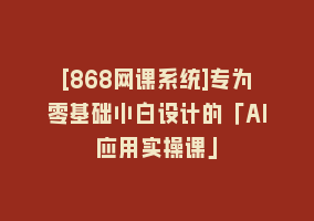 [868网课系统]专为零基础小白设计的「AI应用实操课」868网课-868网课系统868网课系统