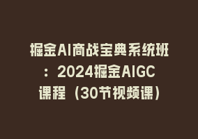 掘金AI商战宝典系统班：2024掘金AIGC课程（30节视频课）868网课-868网课系统868网课系统