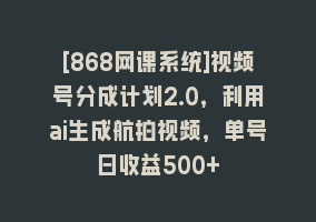 [868网课系统]视频号分成计划2.0，利用ai生成航拍视频，单号日收益500+868网课-868网课系统868网课系统