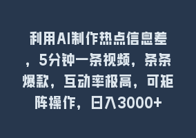 利用AI制作热点信息差，5分钟一条视频，条条爆款，互动率极高，可矩阵操作，日入3000+868网课-868网课系统868网课系统