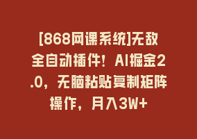 [868网课系统]无敌全自动插件！AI掘金2.0，无脑粘贴复制矩阵操作，月入3W+868网课-868网课系统868网课系统