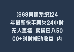 [868网课系统]24年最新快手美女24小时无人直播 实操日入5000+时时被动收益 内部知识操…868网课-868网课系统868网课系统