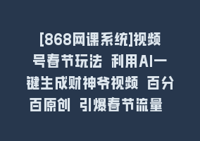 [868网课系统]视频号春节玩法 利用AI一键生成财神爷视频 百分百原创 引爆春节流量 日入2k868网课-868网课系统868网课系统