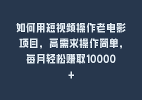 如何用短视频操作老电影项目，高需求操作简单，每月轻松赚取10000+868网课-868网课系统868网课系统