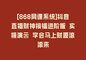 [868网课系统]抖音直播财神接福进阶版 实操演示 学会马上财源滚滚来868网课-868网课系统868网课系统