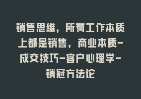 销售思维，所有工作本质上都是销售，商业本质-成交技巧-客户心理学-销冠方法论868网课-868网课系统868网课系统