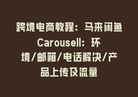 跨境电商教程：马来闲鱼Carousell：环境/邮箱/电话解决/产品上传及流量868网课-868网课系统868网课系统