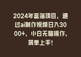 2024年蓝海项目，通过ai制作视频日入3000+，小白无脑操作，简单上手！868网课-868网课系统868网课系统