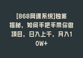 [868网课系统]独家揭秘，如何手把手带你做项目，日入上千，月入10W+868网课-868网课系统868网课系统