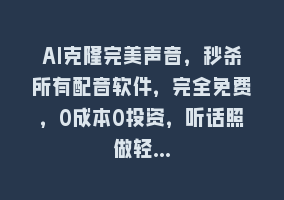 AI克隆完美声音，秒杀所有配音软件，完全免费，0成本0投资，听话照做轻…868网课-868网课系统868网课系统