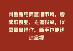 闲鱼新电商蓝海市场，零成本创业，无需投资，仅需简单操作，新手也能迅速掌握868网课-868网课系统868网课系统