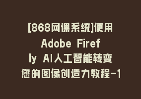 [868网课系统]使用Adobe Firefly AI人工智能转变您的图像创造力教程-18节课-中英字幕868网课-868网课系统868网课系统