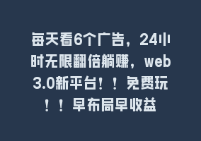 每天看6个广告，24小时无限翻倍躺赚，web3.0新平台！！免费玩！！早布局早收益868网课-868网课系统868网课系统