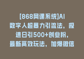 [868网课系统]AI数字人超暴力引流法，极速日引500+创业粉，最新高效玩法，加爆微信868网课-868网课系统868网课系统