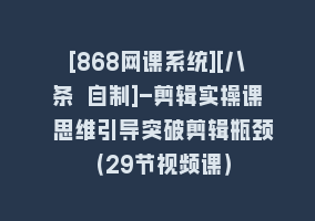 [868网课系统][八条 自制]-剪辑实操课 思维引导突破剪辑瓶颈（29节视频课）868网课-868网课系统868网课系统