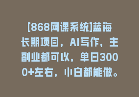 [868网课系统]蓝海长期项目，AI写作，主副业都可以，单日3000+左右，小白都能做。868网课-868网课系统868网课系统