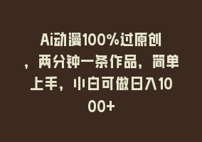 Ai动漫100%过原创，两分钟一条作品，简单上手，小白可做日入1000+868网课-868网课系统868网课系统