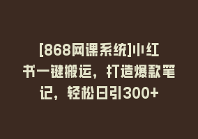 [868网课系统]小红书一键搬运，打造爆款笔记，轻松日引300+868网课-868网课系统868网课系统