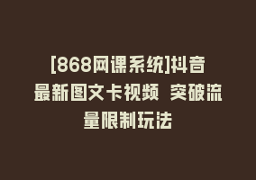 [868网课系统]抖音最新图文卡视频 突破流量限制玩法868网课-868网课系统868网课系统