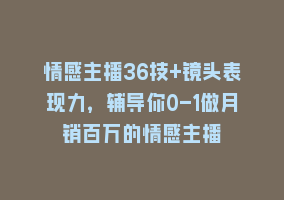 情感主播36技+镜头表现力，辅导你0-1做月销百万的情感主播868网课-868网课系统868网课系统