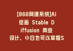 [868网课系统]AI绘画 Stable Diffusion 商业设计，小白也可以掌握SD使用868网课-868网课系统868网课系统