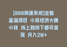 [868网课系统]全新蓝海项目 小样经济大牌小样 线上和线下都可变现 月入2W+868网课-868网课系统868网课系统