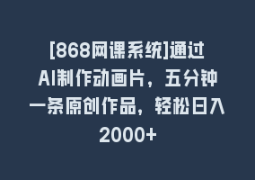 [868网课系统]通过AI制作动画片，五分钟一条原创作品，轻松日入2000+868网课-868网课系统868网课系统