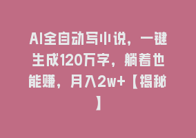 AI全自动写小说，一键生成120万字，躺着也能赚，月入2w+【揭秘】868网课-868网课系统868网课系统