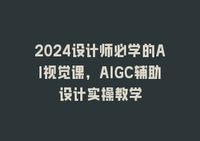 2024设计师必学的AI视觉课，AIGC辅助设计实操教学868网课-868网课系统868网课系统