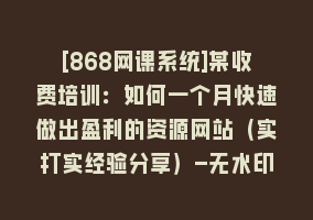 [868网课系统]某收费培训：如何一个月快速做出盈利的资源网站（实打实经验分享）-无水印868网课-868网课系统868网课系统