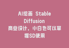 AI绘画 Stable Diffusion 商业设计，小白也可以掌握SD使用868网课-868网课系统868网课系统