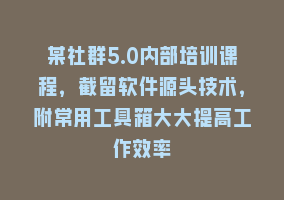 某社群5.0内部培训课程，截留软件源头技术，附常用工具箱大大提高工作效率868网课-868网课系统868网课系统