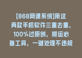 [868网课系统]用这两款手机软件三重去重，100%过原创，搬运必备工具，一键处理不违规…868网课-868网课系统868网课系统