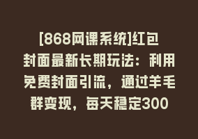 [868网课系统]红包封面最新长期玩法：利用免费封面引流，通过羊毛群变现，每天稳定300＋868网课-868网课系统868网课系统